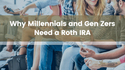 Why Millennials and Gen Zers Need a Roth IRA