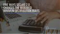 Five Ways SECURE 2.0 Changes the Required Minimum Distribution Rules