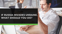 If Russia Invades Ukraine, What Should You Do?