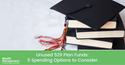 Unused 529 Plan Funds: 5 Spending Options to Consider