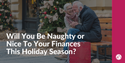 Will You Be Naughty or Nice To Your Finances This Holiday Season?