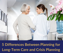 5 Differences Between Planning for Long-Term Care and Crisis Planning