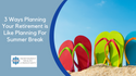 3 Ways Planning For Retirement is Like Planning For Summer Break
