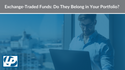 Exchange-Traded Funds: Do They Belong in Your Portfolio?