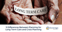 5 Differences Between Planning for Long-Term Care and Crisis Planning