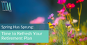 Spring Has Sprung: Time to Refresh Your Retirement Plan