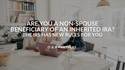 Are You a Non-Spouse Beneficiary of an Inherited IRA? The IRS Has New Rules for You