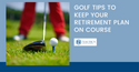 3 Golf Tips to Keep Your Retirement Plan on Course