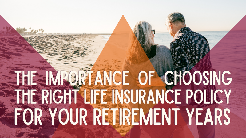 The Importance of Choosing the Right Life Insurance Policy for Your Retirement Years