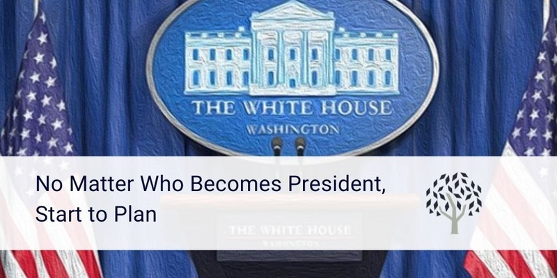 No Matter Who Becomes President, Start to Plan