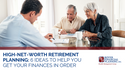 High-Net-Worth Retirement Planning: 6 Ideas to Help You Get Your Finances in Order