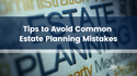 Tips to Avoid Common Estate Planning Mistakes