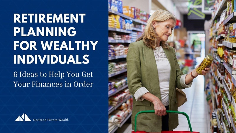 Retirement Planning for Wealthy Individuals: 6 Ideas to Help You Get Your Finances in Order
