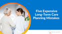5 Expensive Long-Term Care Planning Mistakes to Avoid