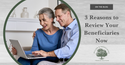 3 Reasons to Review Your Beneficiaries Now