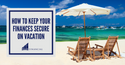 How to Keep Your Finances Secure on Vacation