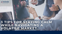 3 Tips for Staying Calm While Navigating a Volatile Market