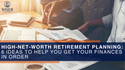 High-Net-Worth Retirement Planning: 6 Ideas to Help You Get Your Finances in Order