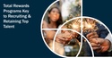 Total Rewards Programs Key to Recruiting & Retaining Top Talent