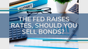 The Fed Raises Rates, Should You Sell Bonds?