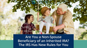 Are You a Non-Spouse Beneficiary of an Inherited IRA? The IRS Has New Rules for You