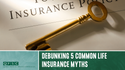 The Facts of Life Insurance: Debunking 5 Common Life Insurance Myths