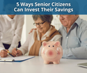 5 Ways Senior Citizens Can Invest Their Savings