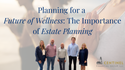 Planning for a Future of Wellness: The Importance of Estate Planning