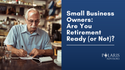 Small Business Owners: Are You Retirement Ready (or Not)?