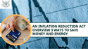 An Inflation Reduction Act Overview: 3 Ways To Save Money and Energy