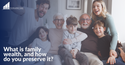 What is Family Wealth, and How Do You Preserve It?
