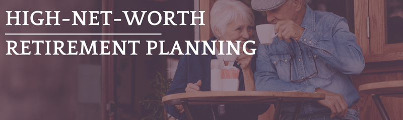 High-Net-Worth Retirement Planning: 6 Ideas to Help You Get Your Finances in Order