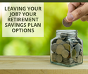 Leaving Your Job? Your Retirement Savings Plan Options