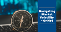Navigating Market Volatility–or Not