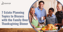 7 Estate Planning Topics to Discuss with the Family over Thanksgiving Dinner