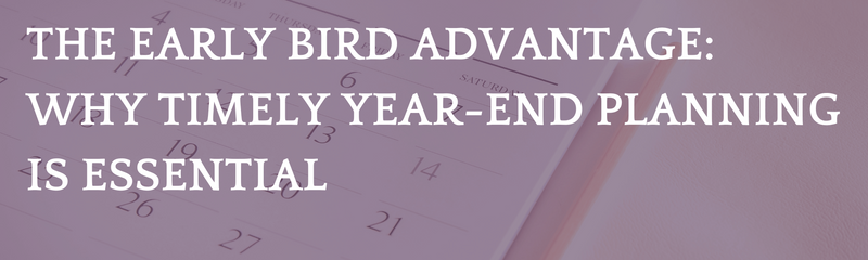 The Early Bird Advantage: Why Timely Year-End Planning is Essential