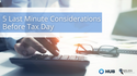 5 Last Minute Considerations Before Tax Day