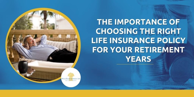 The Importance of Choosing the Right Life Insurance Policy for Your Retirement Years