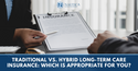 Traditional vs. Hybrid Long-Term Care Insurance: Which is Appropriate for You?
