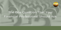 The One Question That Your Financial Professional Should Ask