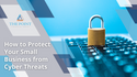 How to Protect Your Small Business from Cyber Threats