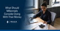 What Should Millennials Consider Doing With Their Money?