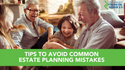 Tips to Avoid Common Estate Planning Mistakes
