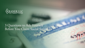 3 Questions to Ask Yourself Before You Claim Social Security