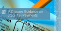 IRS Issues Guidance on State Tax Payments