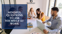 Mindful Questions to Ask Yourself at Work