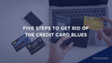 Five Steps to Get Rid of the Credit Card Blues