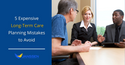 5 Expensive Long-Term Care Planning Mistakes to Avoid