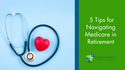 5 Tips for Navigating Medicare in Retirement