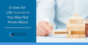 Six Uses for Life Insurance You May Not Know About